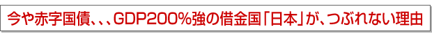 今や赤字国債、、、GDP200%強の借金国「日本」が、つぶれない理由